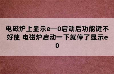 电磁炉上显示e—0启动后功能键不好使 电磁炉启动一下就停了显示e0